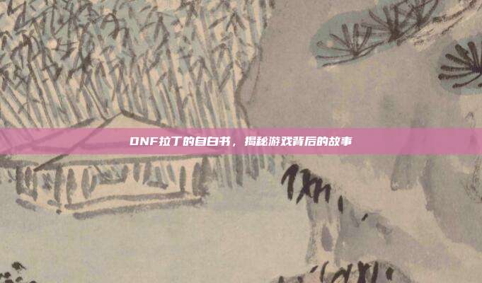 DNF拉丁的自白书,揭秘游戏背后的故事