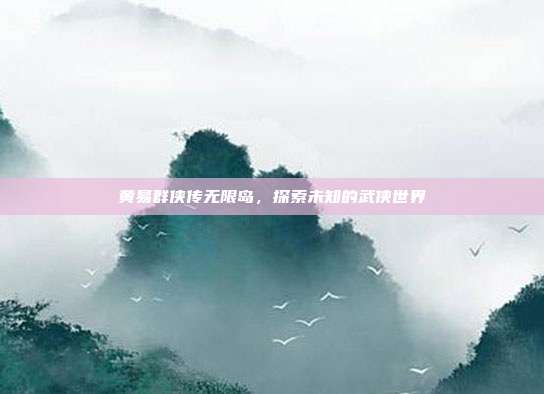 黄易群侠传无限岛,探索未知的武侠世界