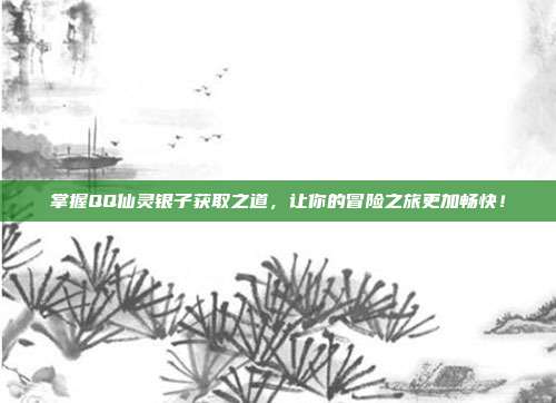 掌握QQ仙灵银子获取之道,让你的冒险之旅更加畅快!