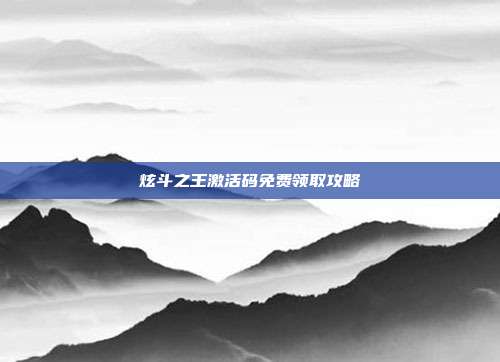 炫斗之王激活码免费领取攻略