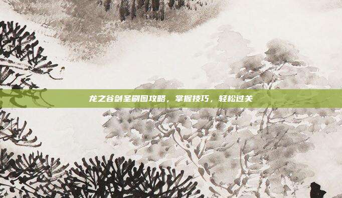 龙之谷剑圣刷图攻略，掌握技巧，轻松过关