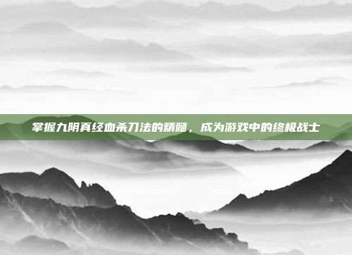 掌握九阴真经血杀刀法的精髓,成为游戏中的终极战士