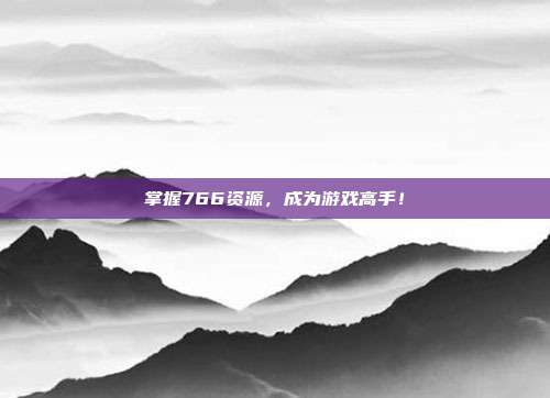 掌握766资源,成为游戏高手!