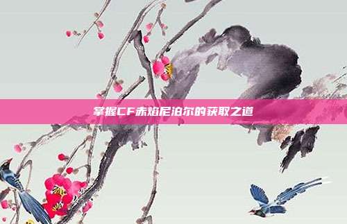 掌握CF赤焰尼泊尔的获取之道