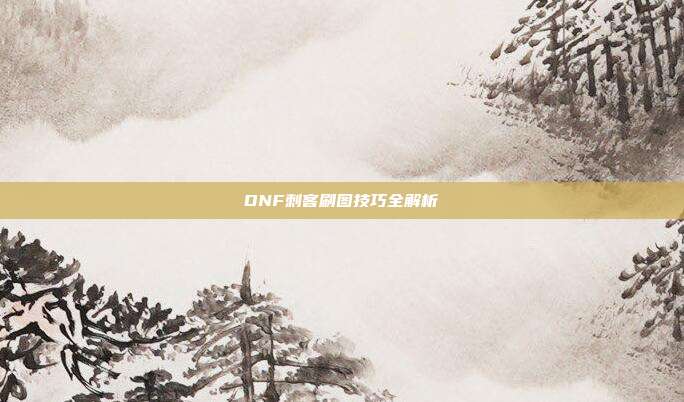DNF刺客刷图技巧全解析