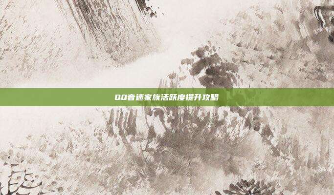 QQ音速家族活跃度提升攻略