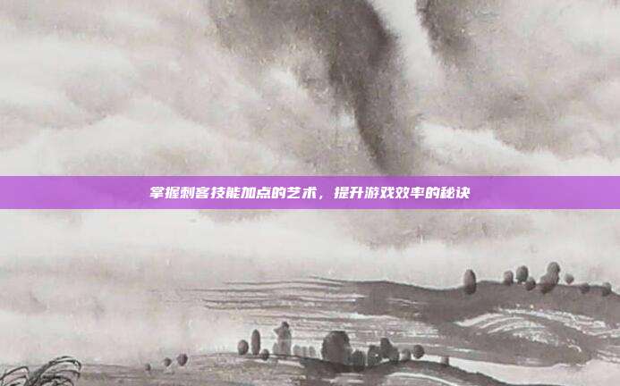 掌握刺客技能加点的艺术，提升游戏效率的秘诀