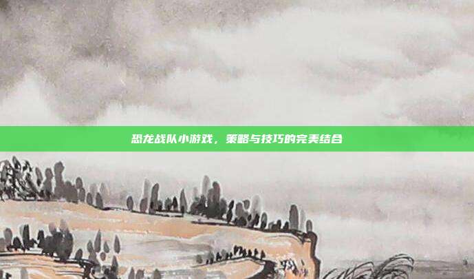恐龙战队小游戏,策略与技巧的完美结合