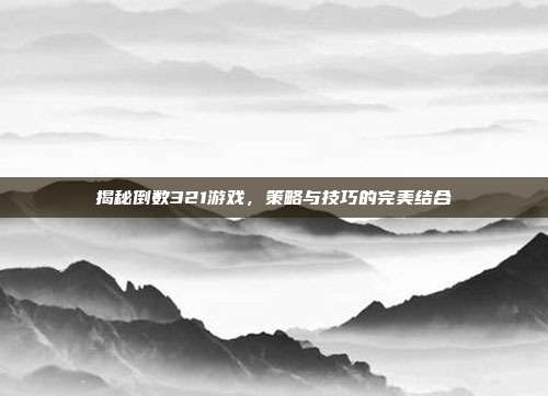 揭秘倒数321游戏,策略与技巧的完美结合
