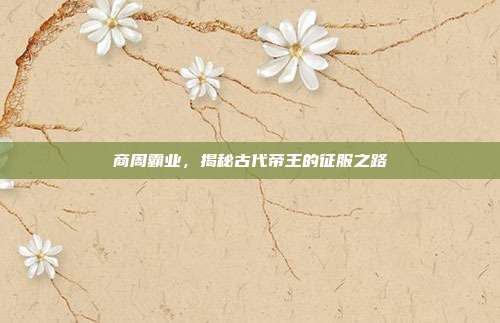 商周霸业，揭秘古代帝王的征服之路