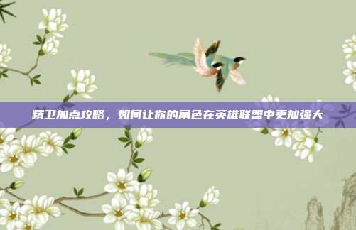 精卫加点攻略,如何让你的角色在英雄联盟中更加强大