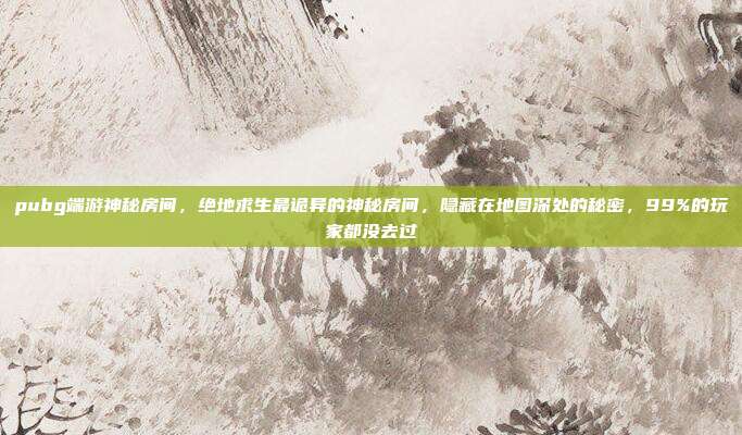 pubg端游神秘房间，绝地求生最诡异的神秘房间，隐藏在地图深处的秘密，99%的玩家都没去过