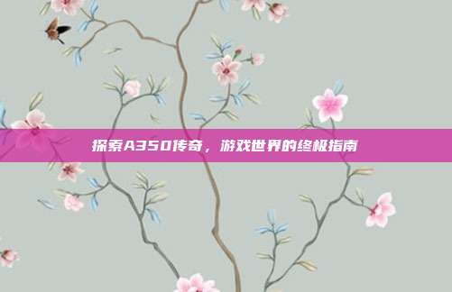 探索A350传奇，游戏世界的终极指南