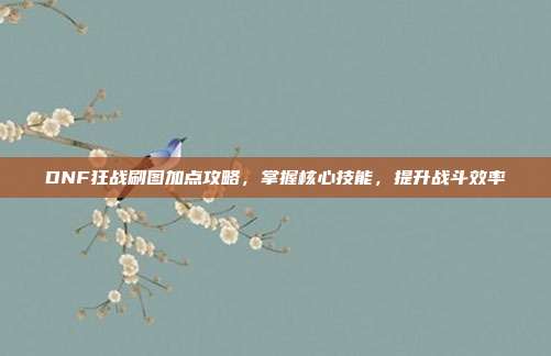 DNF狂战刷图加点攻略,掌握核心技能,提升战斗效率