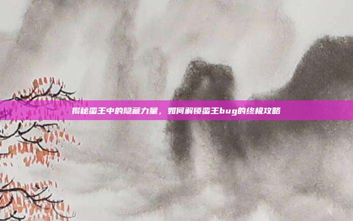 揭秘蛮王中的隐藏力量,如何解锁蛮王bug的终极攻略