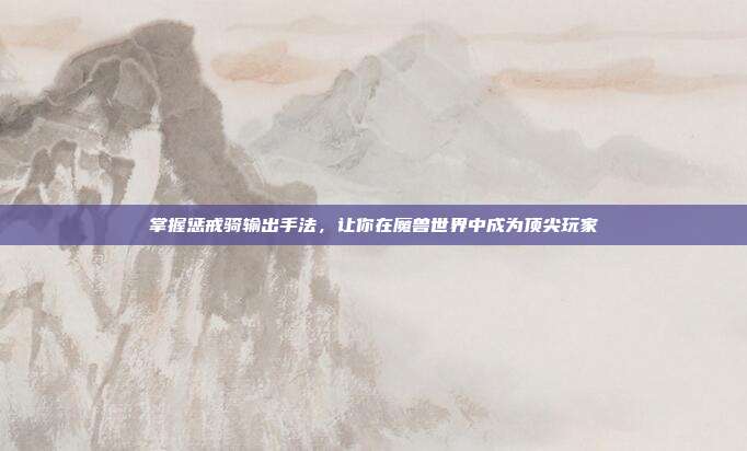 掌握惩戒骑输出手法,让你在魔兽世界中成为顶尖玩家