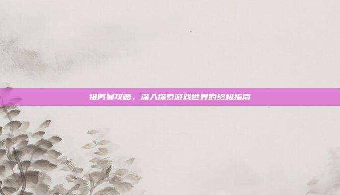 祖阿曼攻略,深入探索游戏世界的终极指南