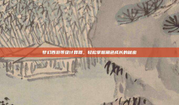 梦幻西游等级计算器,轻松掌握角色成长的秘密