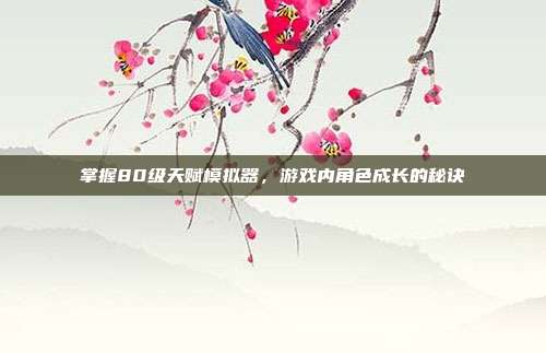 掌握80级天赋模拟器,游戏内角色成长的秘诀
