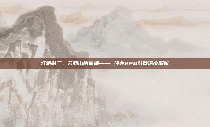 轩辕剑三,云和山的彼端—— 经典RPG游戏深度解析