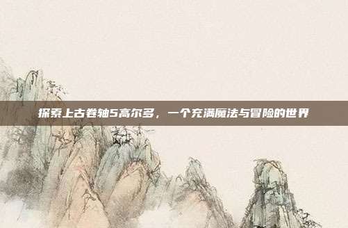 探索上古卷轴5高尔多,一个充满魔法与冒险的世界