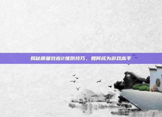 揭秘质量效应2推倒技巧,如何成为游戏高手