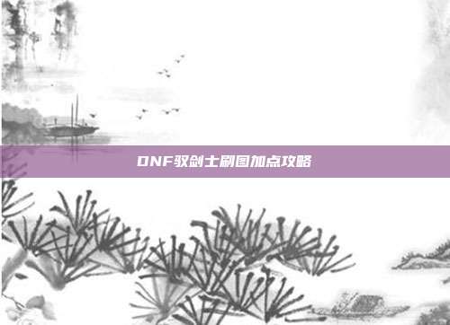 DNF驭剑士刷图加点攻略