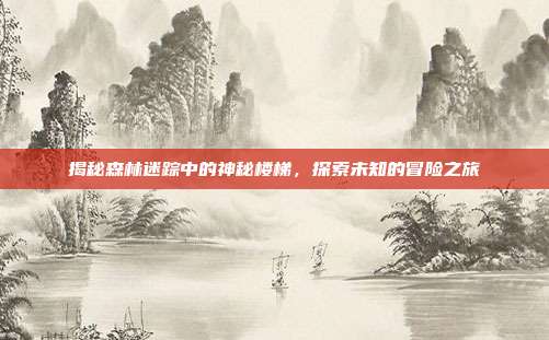 揭秘森林迷踪中的神秘楼梯,探索未知的冒险之旅