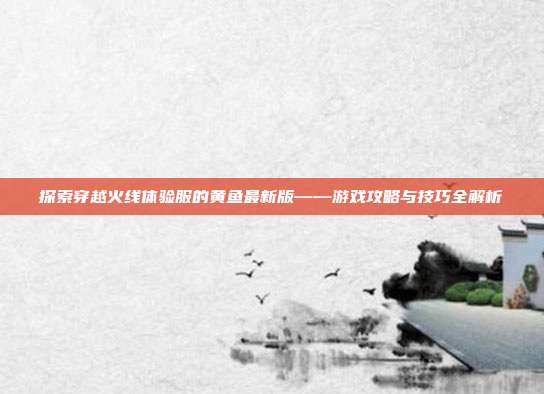 探索穿越火线体验服的黄鱼最新版——游戏攻略与技巧全解析