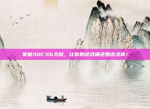 掌握ADCS6天赋,让你的游戏角色如虎添翼!