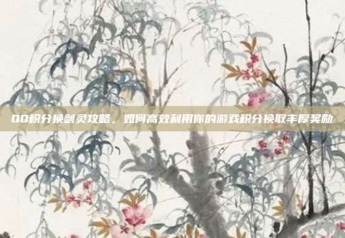 QQ积分换剑灵攻略,如何高效利用你的游戏积分换取丰厚奖励
