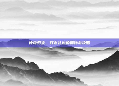 传奇归来，好友礼包的奥秘与攻略