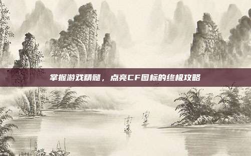 掌握游戏精髓,点亮CF图标的终极攻略