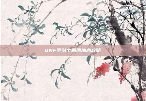 DNF驱剑士刷图加点攻略