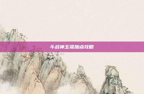 斗战神玉狐加点攻略