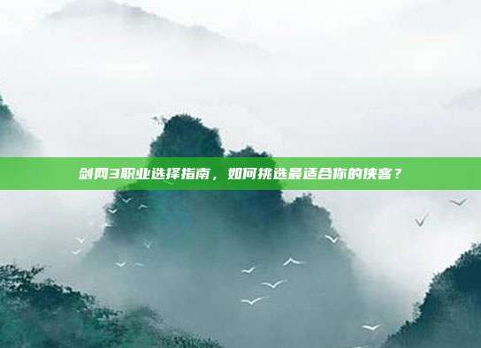剑网3职业选择指南,如何挑选最适合你的侠客?