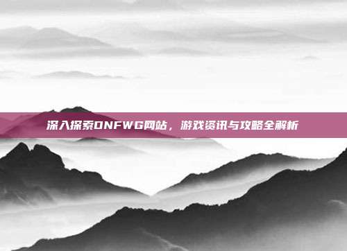 深入探索DNFWG网站,游戏资讯与攻略全解析