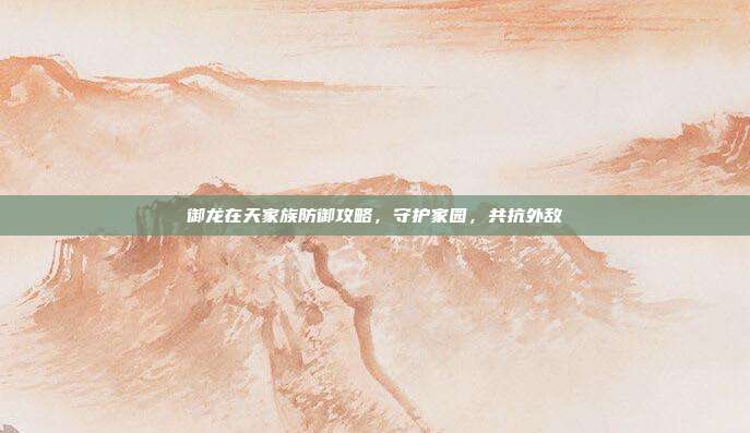 御龙在天家族防御攻略,守护家园,共抗外敌