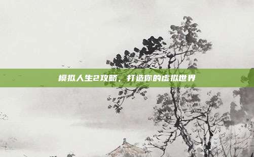 模拟人生2攻略,打造你的虚拟世界
