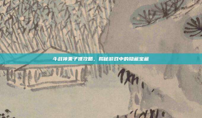 斗战神果子狸攻略,揭秘游戏中的隐藏宝藏