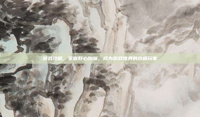 游戏攻略,掌握野心附魔,成为游戏世界的终极玩家