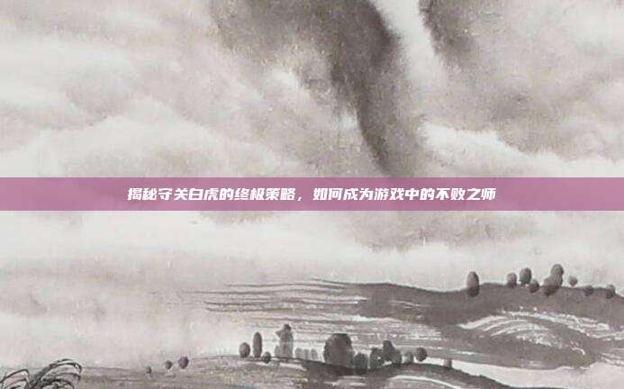 揭秘守关白虎的终极策略,如何成为游戏中的不败之师