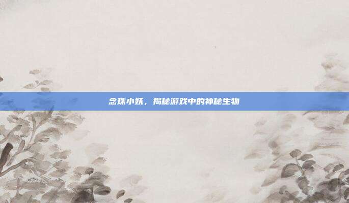 念珠小妖,揭秘游戏中的神秘生物