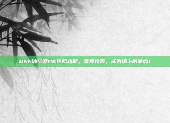 DNF冰结师PK连招攻略,掌握技巧,成为场上的焦点!