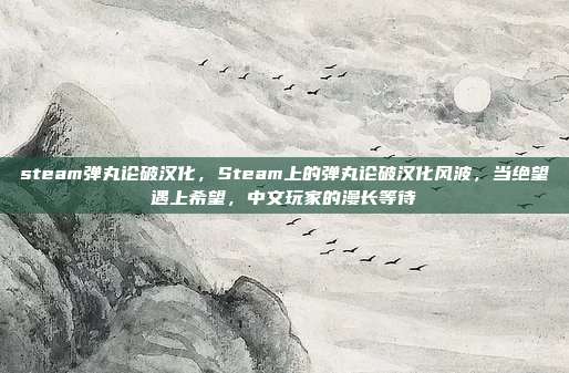 steam弹丸论破汉化，Steam上的弹丸论破汉化风波，当绝望遇上希望，中文玩家的漫长等待