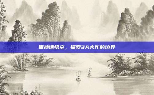 黑神话悟空,探索3A大作的边界