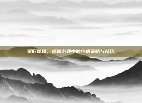 星际秘籍,揭秘游戏中的终极策略与技巧