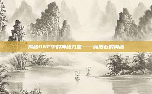 揭秘DNF中的神秘力量——魔法石的奥秘