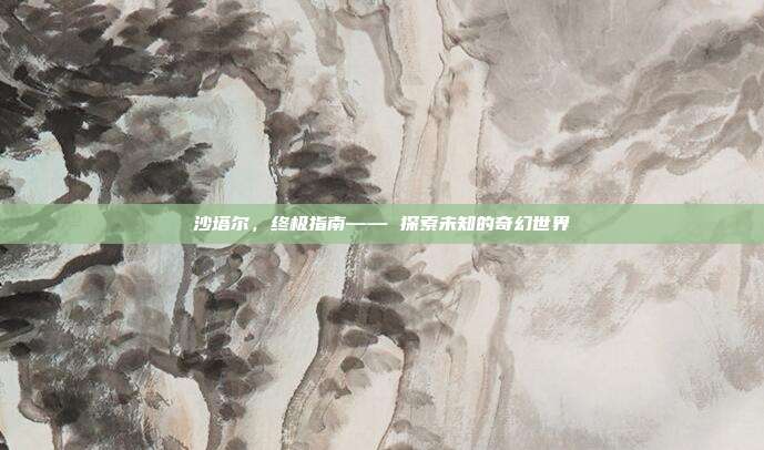 沙塔尔，终极指南—— 探索未知的奇幻世界