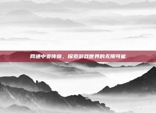 网通中变传奇,探索游戏世界的无限可能